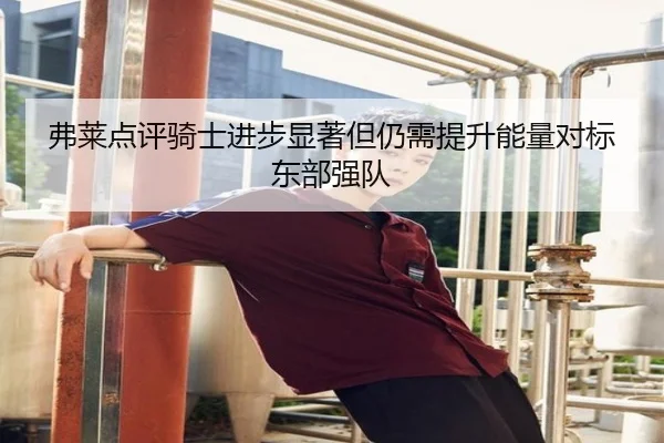 弗莱点评骑士进步显著但仍需提升能量对标东部强队（leyu.com）