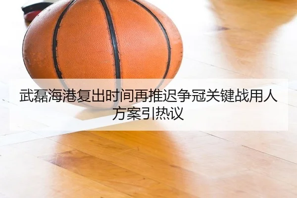武磊海港复出时间再推迟争冠关键战用人方案引热议（leyu.com）