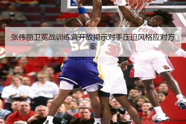 张伟丽卫冕战训练营开放揭示对手压迫风格应对方案（leyu.com）